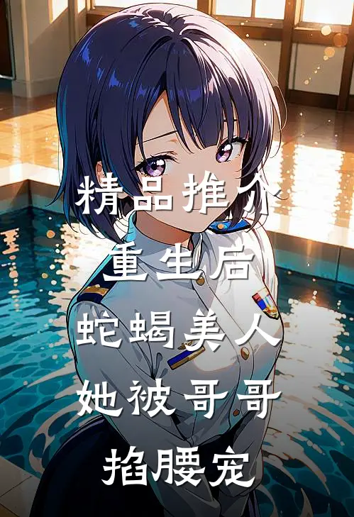 精品推介重生后，蛇蝎美人她被哥哥掐腰宠