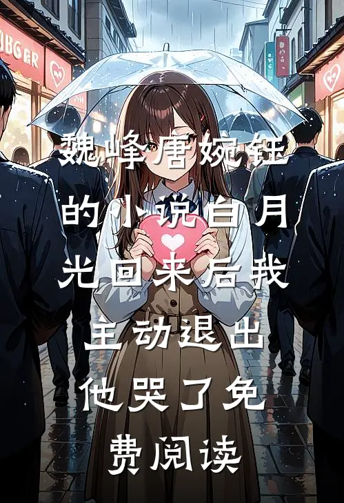 魏峰唐婉钰的小说白月光回来后我主动退出，他哭了免费阅读