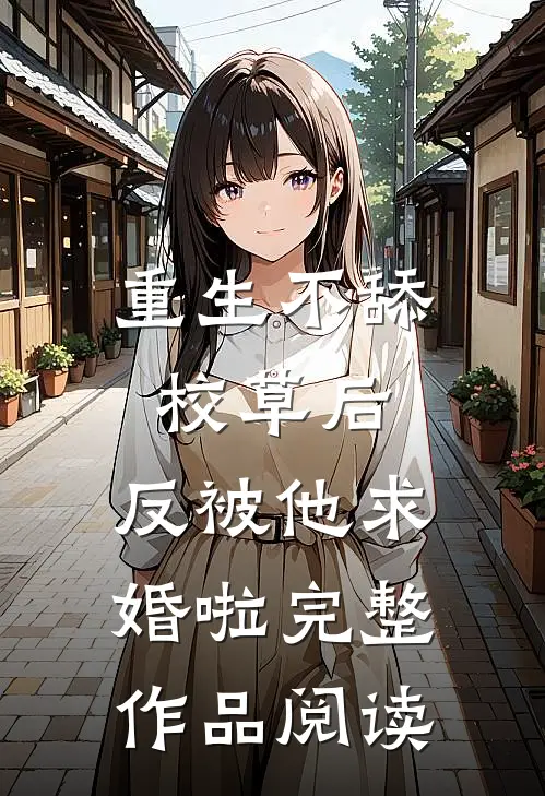 重生不舔校草后，反被他求婚啦完整作品阅读