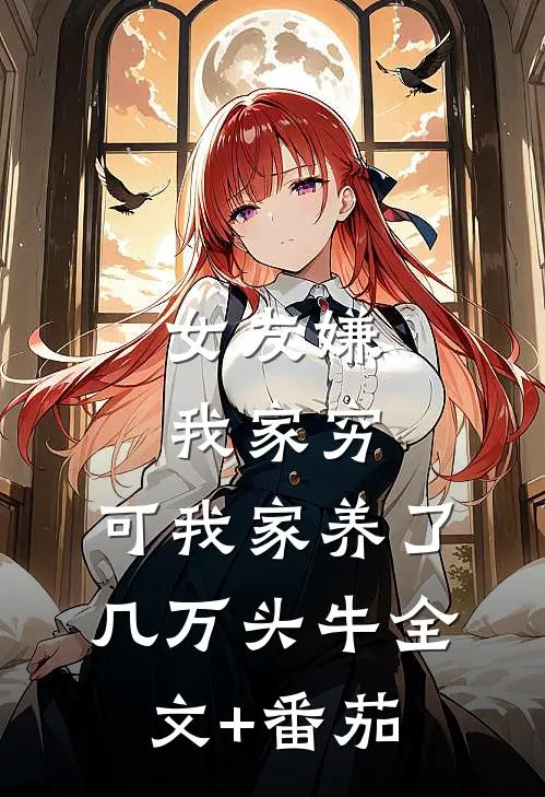 女友嫌我家穷，可我家养了几万头牛全文+番茄
