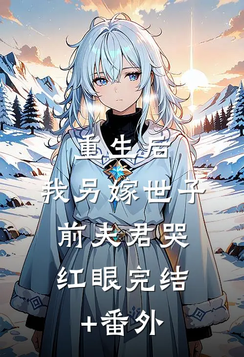 重生后，我另嫁世子，前夫君哭红眼完结+番外