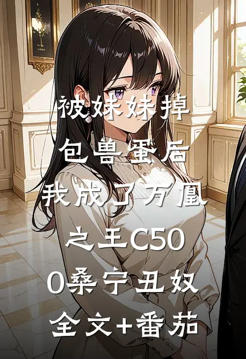 被妹妹掉包兽蛋后，我成了万凰之王C500桑宁丑奴全文+番茄