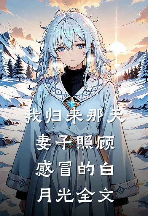 我归来那天，妻子照顾感冒的白月光全文