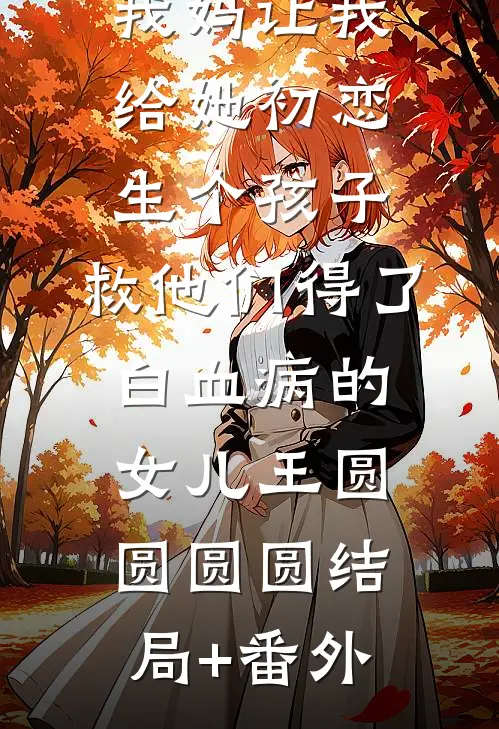 我妈让我给她初恋生个孩子，救他们得了白血病的女儿王圆圆圆圆结局+番外