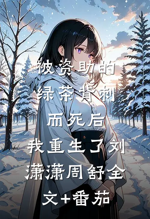 被资助的绿茶背刺而死后，我重生了刘潇潇周舒全文+番茄