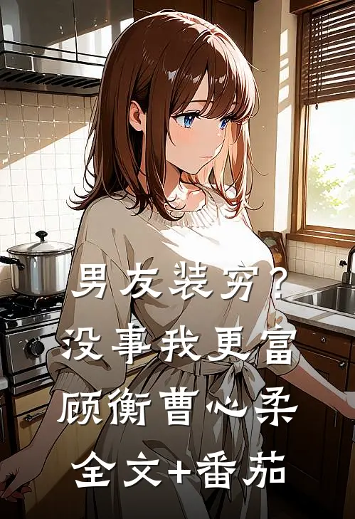 男友装穷？没事，我更富顾衡曹心柔全文+番茄