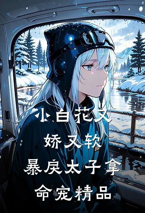 小白花又娇又软，暴戾太子拿命宠精品