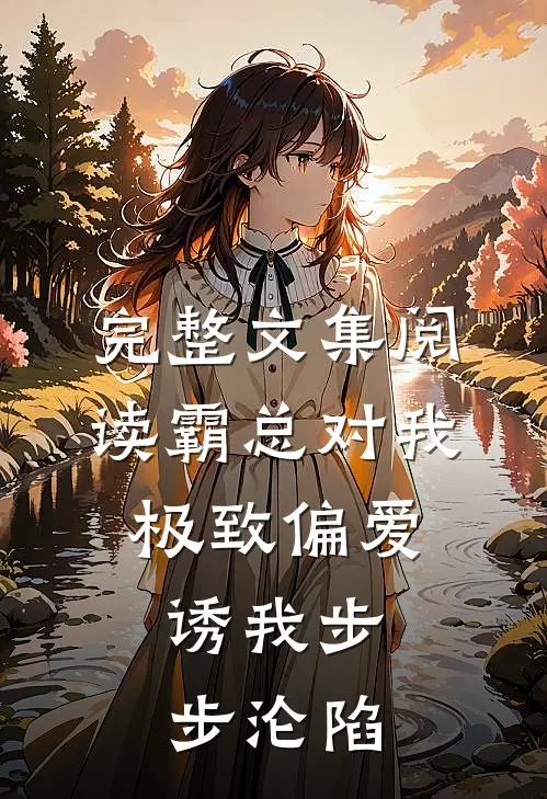 完整文集阅读霸总对我极致偏爱，诱我步步沦陷