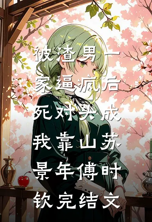 被渣男一家逼疯后，死对头成我靠山苏景年傅时钦完结文