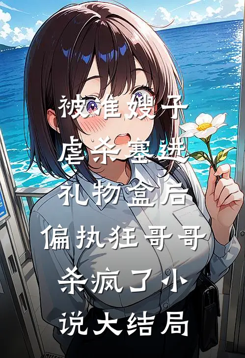 被准嫂子虐杀塞进礼物盒后，偏执狂哥哥杀疯了小说大结局