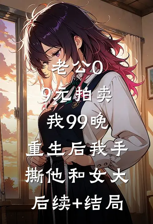 老公0.9元拍卖我99晚，重生后我手撕他和女大后续+结局