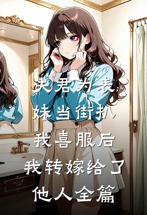 夫君为表妹当街扒我喜服后，我转嫁给了他人全篇