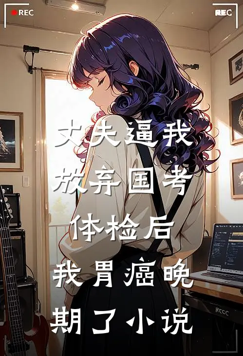 丈夫逼我放弃国考体检后，我胃癌晚期了小说