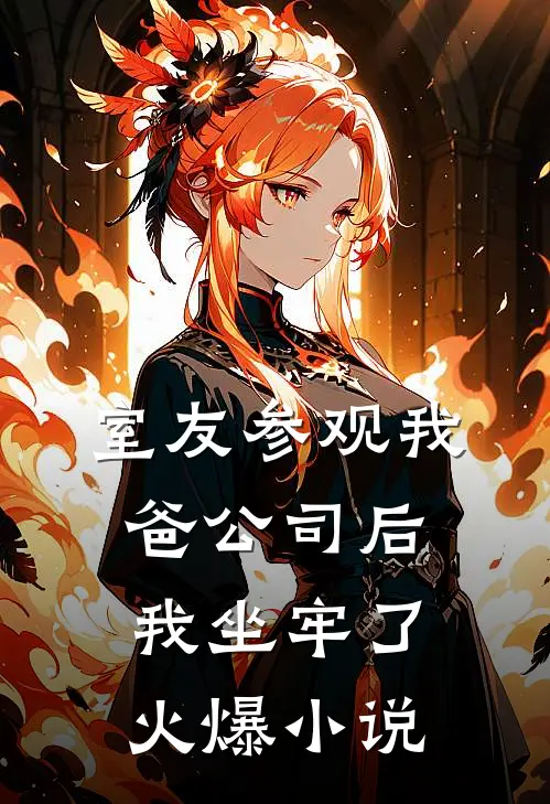 室友参观我爸公司后，我坐牢了火爆小说