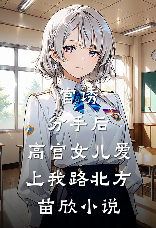 官诱：分手后，高官女儿爱上我路北方苗欣小说