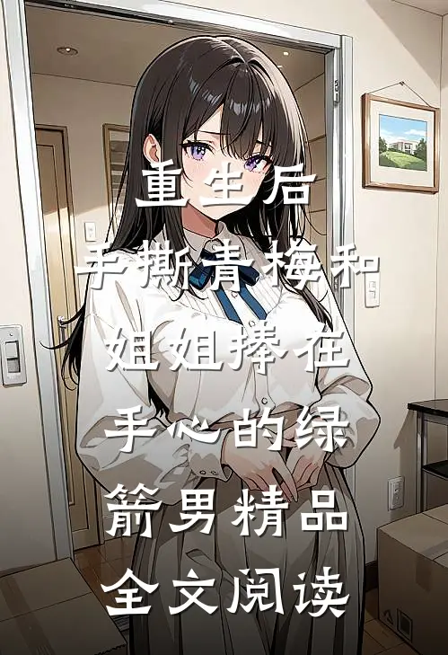 重生后，手撕青梅和姐姐捧在手心的绿箭男精品全文阅读