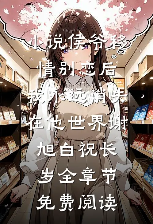 小说侯爷移情别恋后，我永远消失在他世界谢旭白祝长岁全章节免费阅读