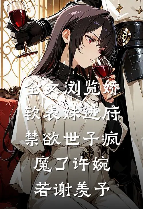 全文浏览娇软表妹进府:禁欲世子疯魔了许婉若谢羡予