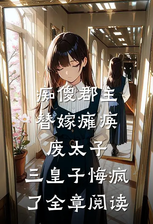 痴傻郡主替嫁瘫痪废太子，三皇子悔疯了全章阅读