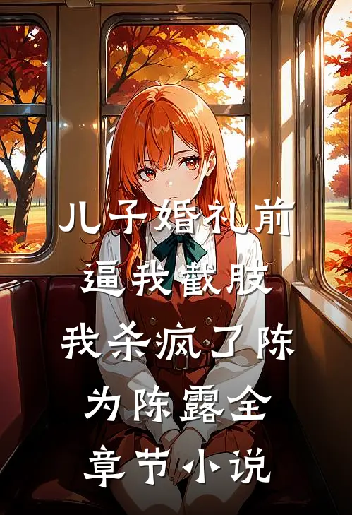 儿子婚礼前逼我截肢，我杀疯了陈为陈露全章节小说