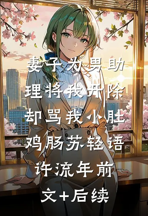 妻子为男助理将我开除，却骂我小肚鸡肠苏轻语许流年前文+后续