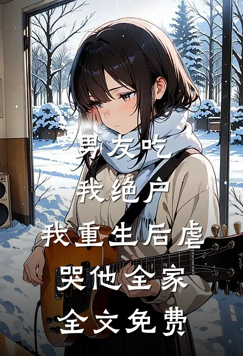 男友吃我绝户，我重生后虐哭他全家全文免费
