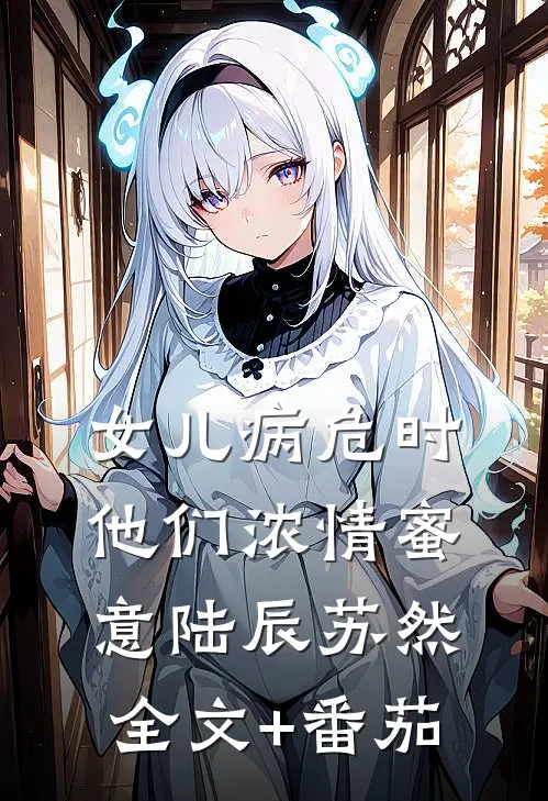 女儿病危时，他们浓情蜜意陆辰苏然全文+番茄
