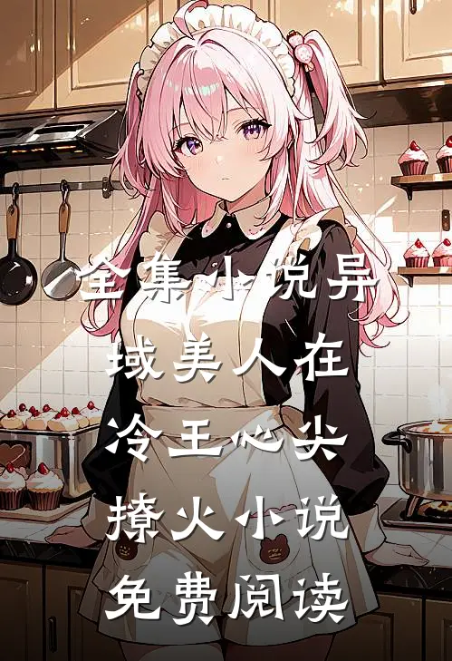 全集小说异域美人在冷王心尖撩火小说免费阅读