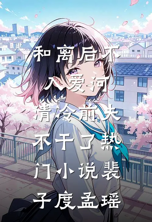 和离后不入爱河，清冷前夫不干了热门小说裴子度孟瑶
