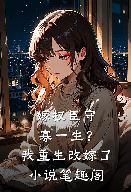 嫁权臣守寡一生？我重生改嫁了小说笔趣阁