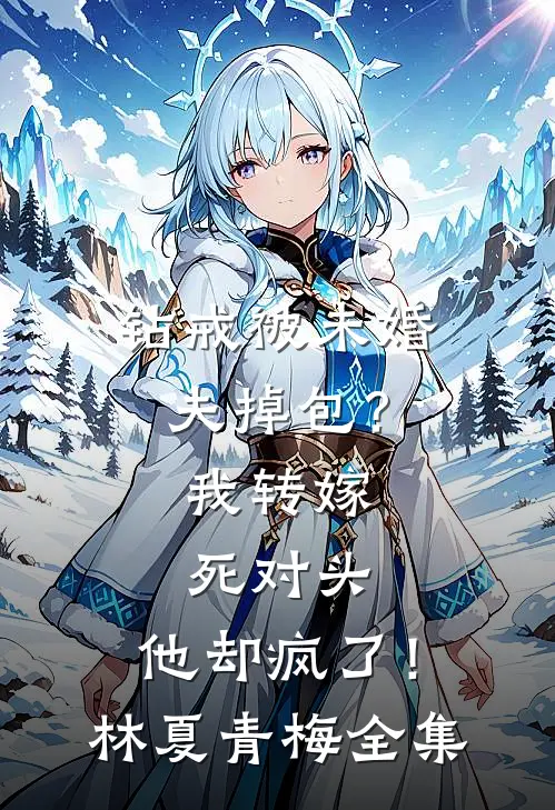 钻戒被未婚夫掉包？我转嫁死对头，他却疯了！林夏青梅全集