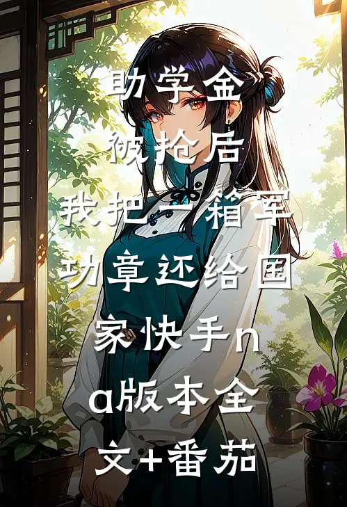 助学金被抢后，我把一箱军功章还给国家快手na版本全文+番茄