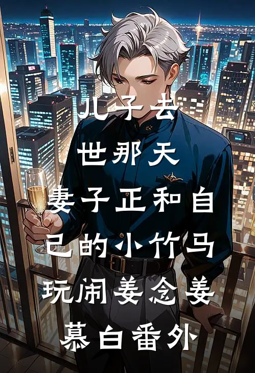 儿子去世那天，妻子正和自己的小竹马玩闹姜念姜慕白 番外