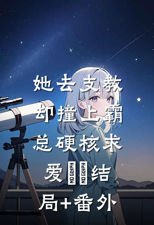 她去支教，却撞上霸总硬核求爱​​结局+番外