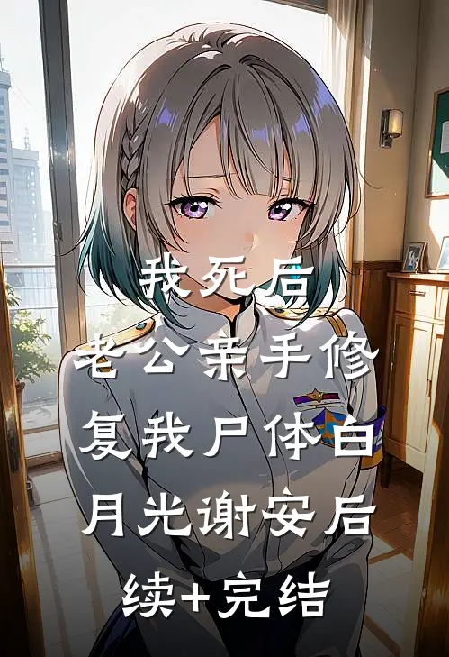 我死后，老公亲手修复我尸体白月光谢安后续+完结