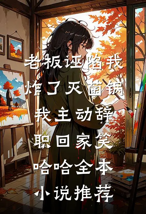 老板诬陷我炸了灭菌锅，我主动辞职回家笑哈哈全本小说推荐