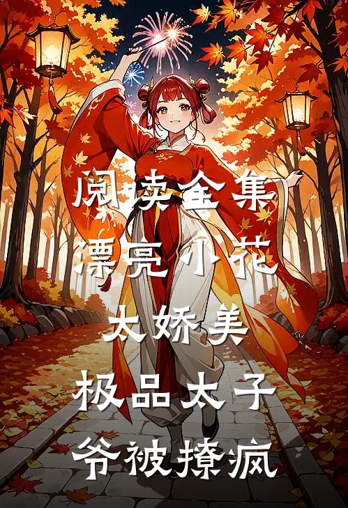 阅读全集漂亮小花太娇美，极品太子爷被撩疯