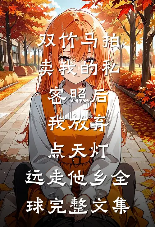 双竹马拍卖我的私密照后，我放弃点天灯，远走他乡全球完整文集