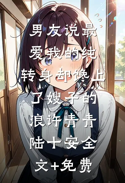 男友说最爱我的纯，转身却馋上了嫂子的浪许青青陆十安全文+免费