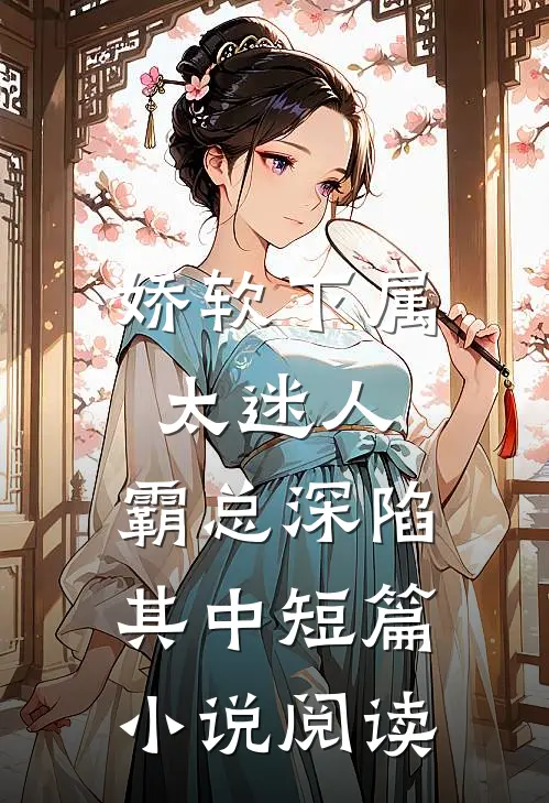 娇软下属太迷人，霸总深陷其中短篇小说阅读
