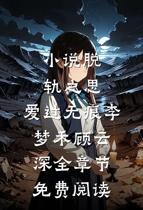 小说脱轨之思，爱过无痕李梦禾顾云深全章节免费阅读