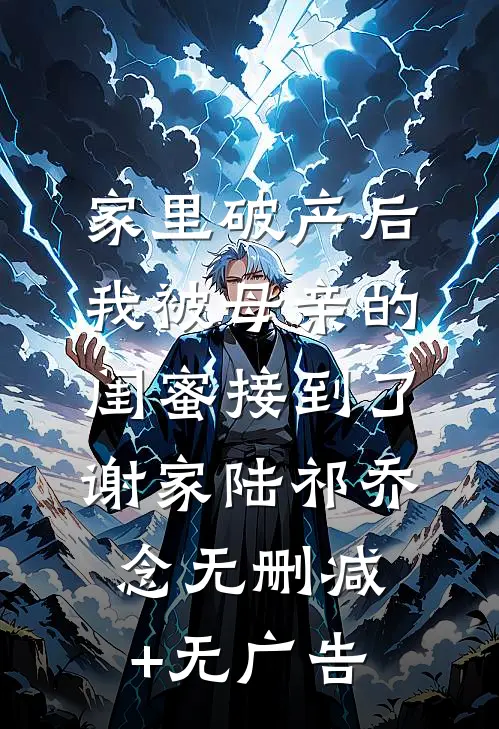 家里破产后，我被母亲的闺蜜接到了谢家陆祁乔念无删减+无广告