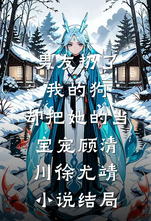 男友扔了我的狗，却把她的当宝宠顾清川徐尤靖小说结局