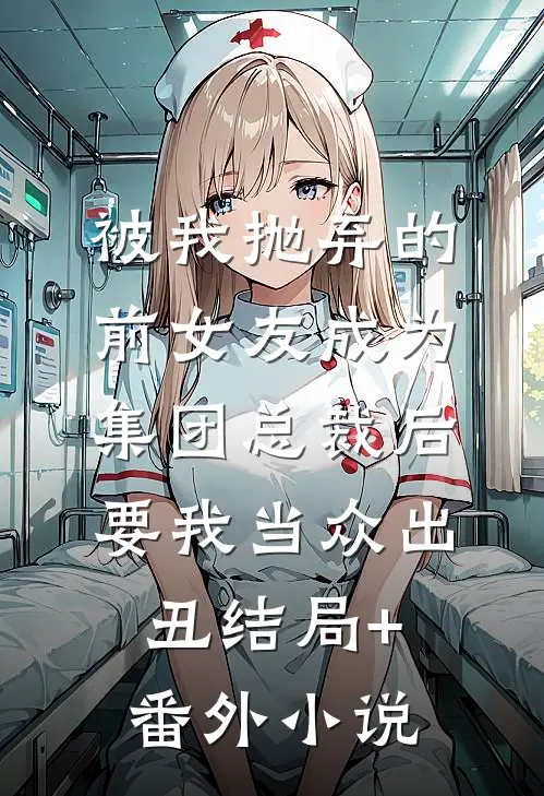 被我抛弃的前女友成为集团总裁后，要我当众出丑结局+番外小说