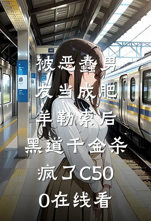 被恶蠢男友当成肥羊勒索后，黑道千金杀疯了C500在线看