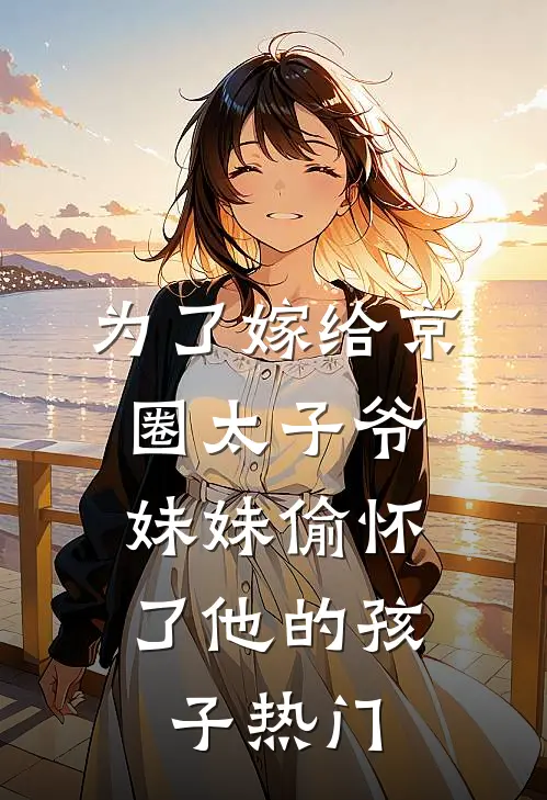 为了嫁给京圈太子爷，妹妹偷怀了他的孩子热门