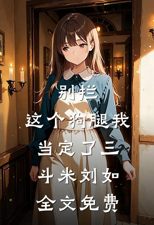别拦，这个狗腿我当定了三斗米刘如全文免费