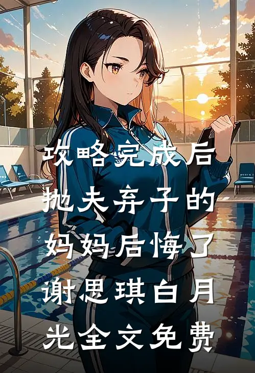 攻略完成后，抛夫弃子的妈妈后悔了谢思琪白月光全文免费