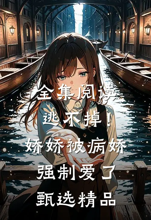 全集阅读逃不掉！娇娇被病娇强制爱了甄选精品