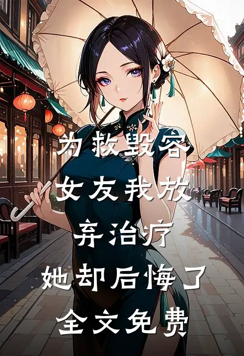 为救毁容女友我放弃治疗，她却后悔了全文免费